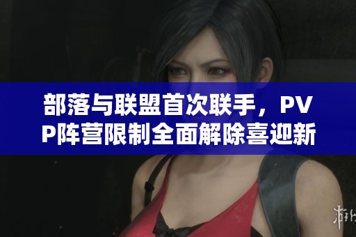 部落与联盟首次联手，PVP阵营限制全面解除喜迎新篇章
