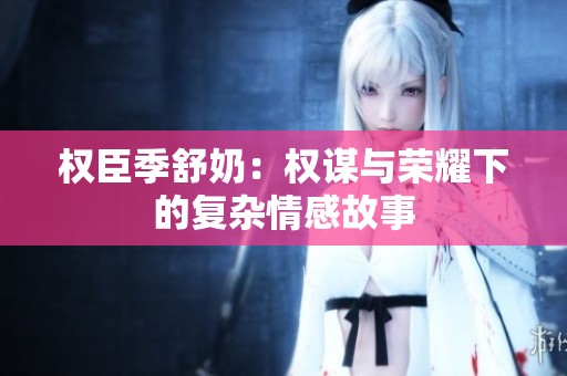 权臣季舒奶：权谋与荣耀下的复杂情感故事