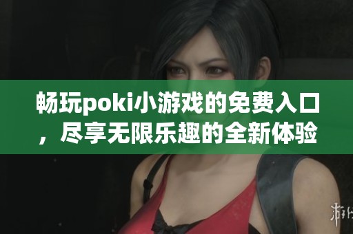 畅玩poki小游戏的免费入口，尽享无限乐趣的全新体验