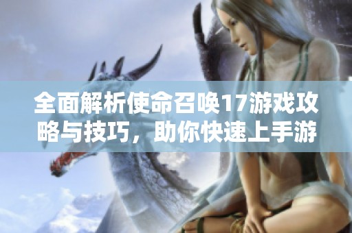 全面解析使命召唤17游戏攻略与技巧，助你快速上手游戏之路