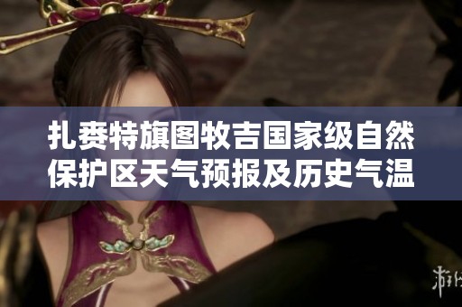 扎赉特旗图牧吉国家级自然保护区天气预报及历史气温趋势分析