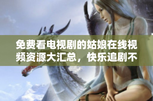 免费看电视剧的姑娘在线视频资源大汇总，快乐追剧不停歇