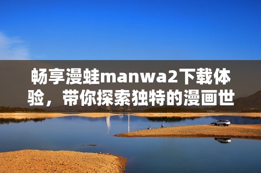 畅享漫蛙manwa2下载体验，带你探索独特的漫画世界