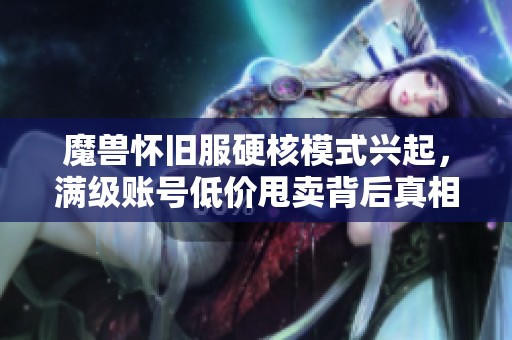 魔兽怀旧服硬核模式兴起，满级账号低价甩卖背后真相揭秘