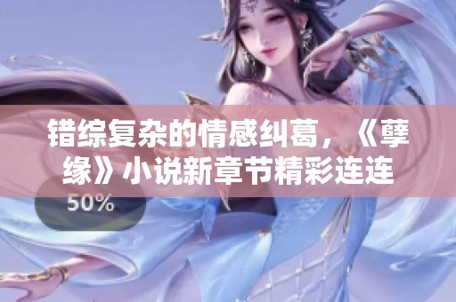 错综复杂的情感纠葛，《孽缘》小说新章节精彩连连