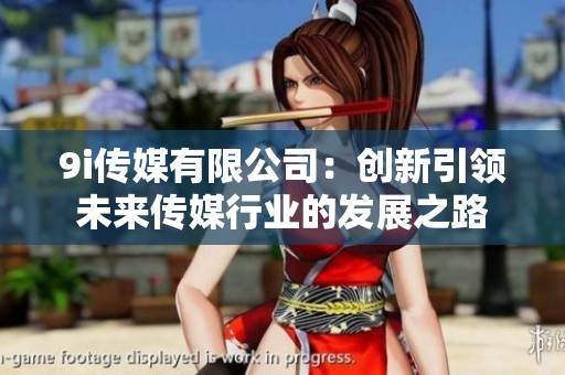 9i传媒有限公司：创新引领未来传媒行业的发展之路