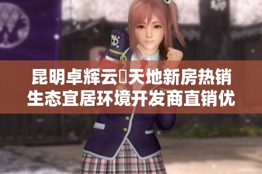 昆明卓辉云璟天地新房热销生态宜居环境开发商直销优惠进行中