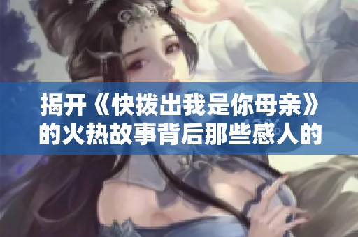 揭开《快拨出我是你母亲》的火热故事背后那些感人的瞬间与情感纽带