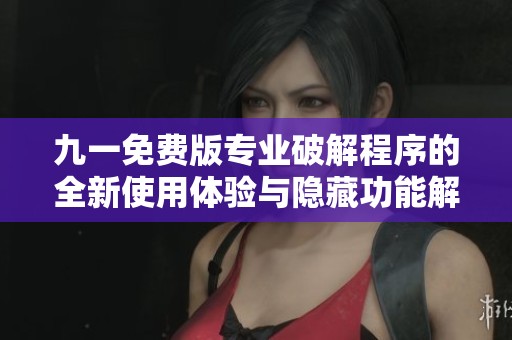 九一免费版专业破解程序的全新使用体验与隐藏功能解析