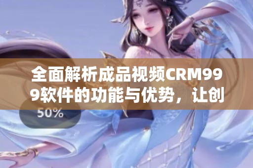 全面解析成品视频CRM999软件的功能与优势，让创作更高效