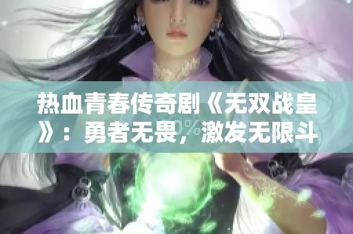 热血青春传奇剧《无双战皇》：勇者无畏，激发无限斗志之旅