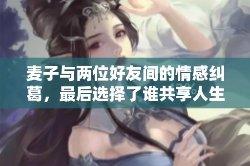 麦子与两位好友间的情感纠葛，最后选择了谁共享人生旅程