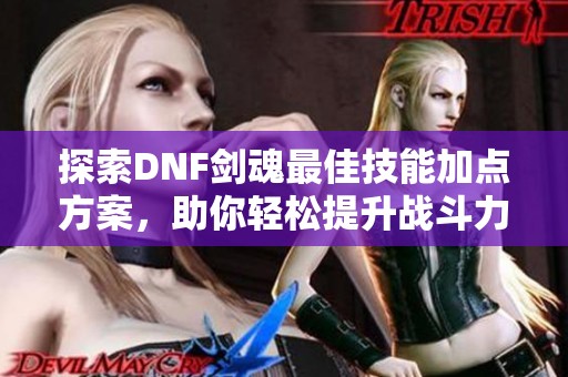 探索DNF剑魂最佳技能加点方案，助你轻松提升战斗力