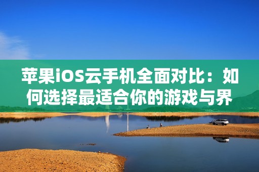 苹果iOS云手机全面对比：如何选择最适合你的游戏与界面设计体验