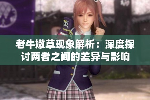 老牛嫩草现象解析：深度探讨两者之间的差异与影响
