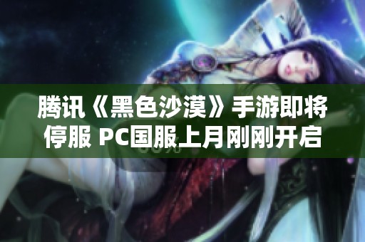 腾讯《黑色沙漠》手游即将停服 PC国服上月刚刚开启公测