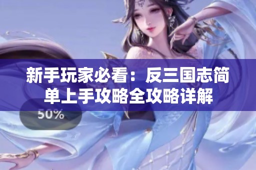 新手玩家必看：反三国志简单上手攻略全攻略详解