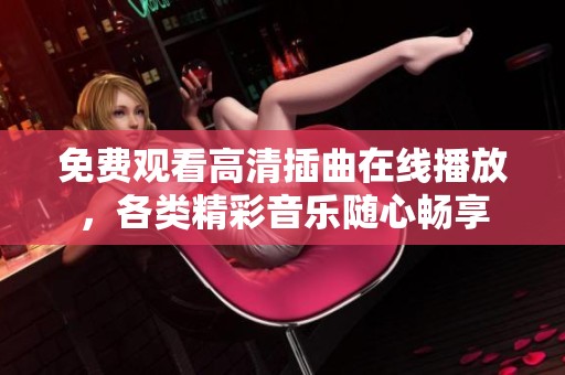 免费观看高清插曲在线播放，各类精彩音乐随心畅享