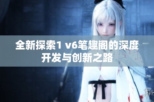 全新探索1 v6笔趣阁的深度开发与创新之路