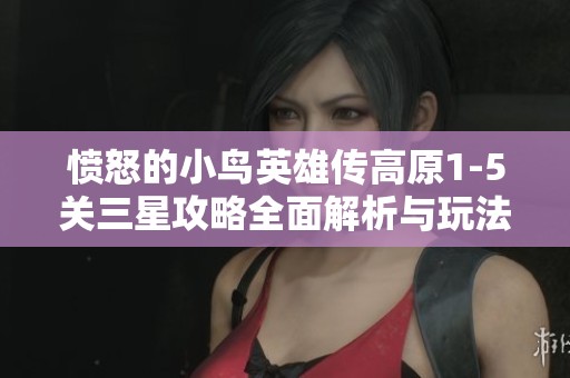 愤怒的小鸟英雄传高原1-5关三星攻略全面解析与玩法技巧分享