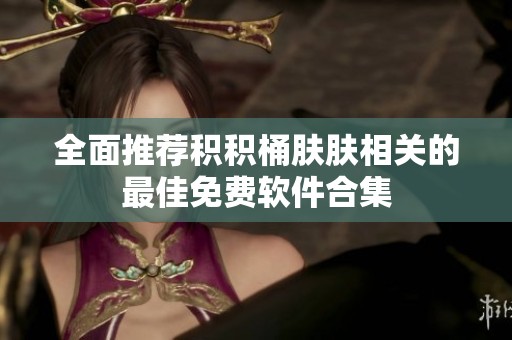 全面推荐积积桶肤肤相关的最佳免费软件合集