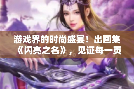 游戏界的时尚盛宴！出画集《闪亮之名》，见证每一页的奇迹与魅力！