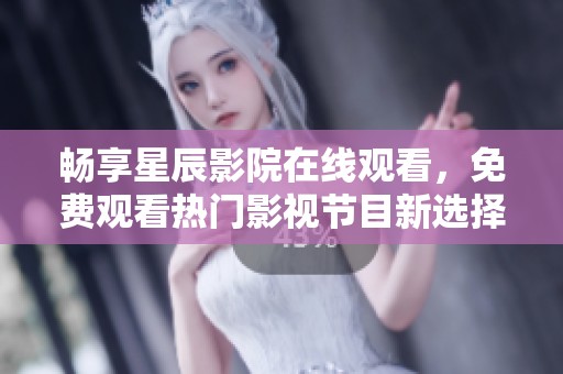畅享星辰影院在线观看，免费观看热门影视节目新选择