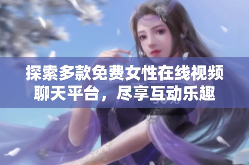 探索多款免费女性在线视频聊天平台，尽享互动乐趣