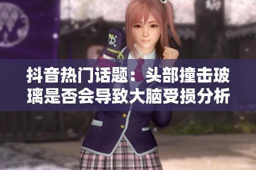 抖音热门话题：头部撞击玻璃是否会导致大脑受损分析
