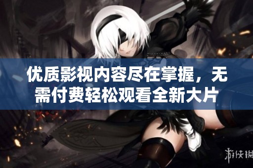 优质影视内容尽在掌握，无需付费轻松观看全新大片