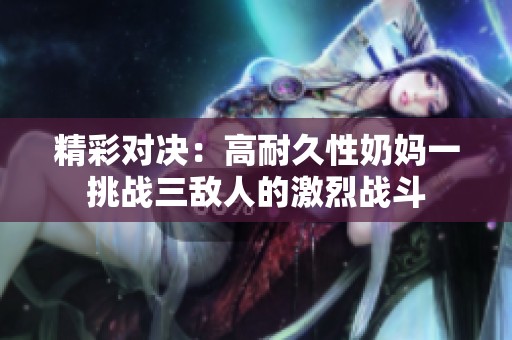 精彩对决：高耐久性奶妈一挑战三敌人的激烈战斗