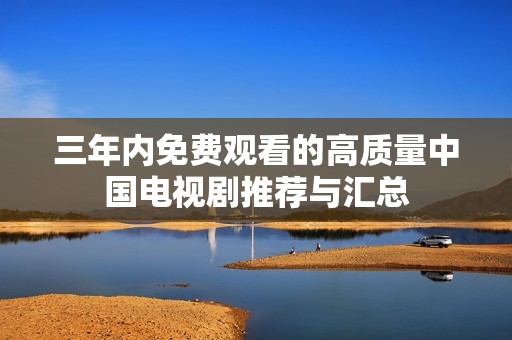 三年内免费观看的高质量中国电视剧推荐与汇总