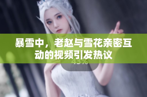 暴雪中，老赵与雪花亲密互动的视频引发热议