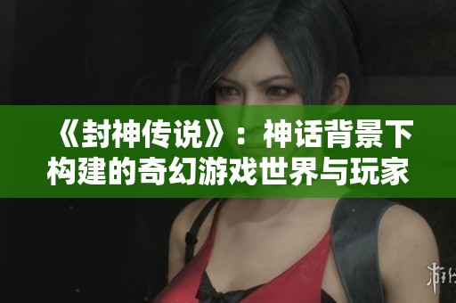 《封神传说》：神话背景下构建的奇幻游戏世界与玩家的沉浸体验