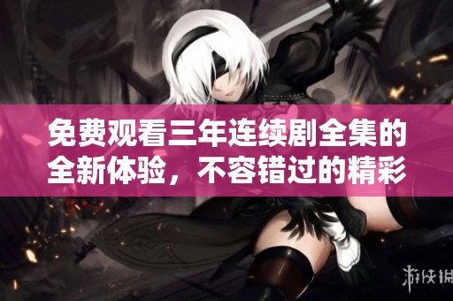 免费观看三年连续剧全集的全新体验，不容错过的精彩内容