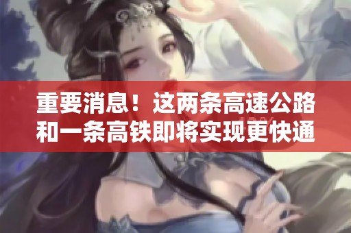重要消息！这两条高速公路和一条高铁即将实现更快通行速度