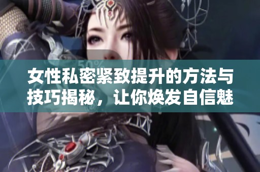 女性私密紧致提升的方法与技巧揭秘，让你焕发自信魅力