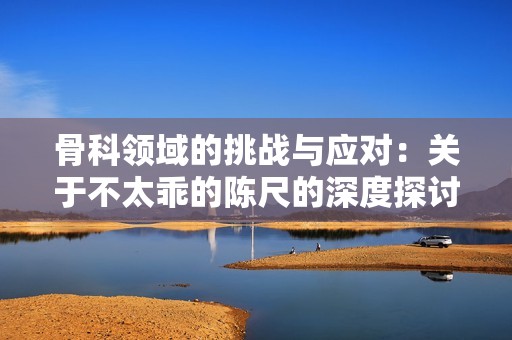 骨科领域的挑战与应对：关于不太乖的陈尺的深度探讨