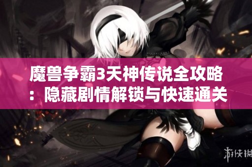 魔兽争霸3天神传说全攻略：隐藏剧情解锁与快速通关技巧分享