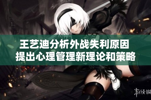 王艺迪分析外战失利原因 提出心理管理新理论和策略