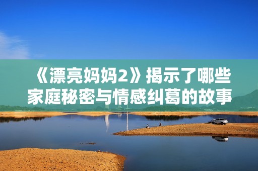 《漂亮妈妈2》揭示了哪些家庭秘密与情感纠葛的故事情节