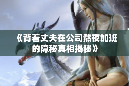 《背着丈夫在公司熬夜加班的隐秘真相揭秘》