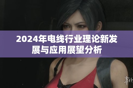 2024年电线行业理论新发展与应用展望分析