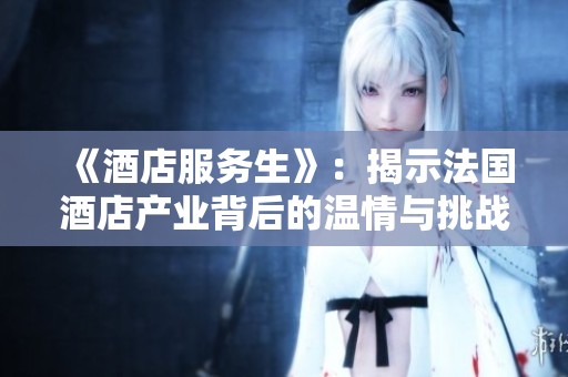 《酒店服务生》：揭示法国酒店产业背后的温情与挑战