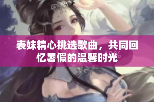 表妹精心挑选歌曲，共同回忆暑假的温馨时光