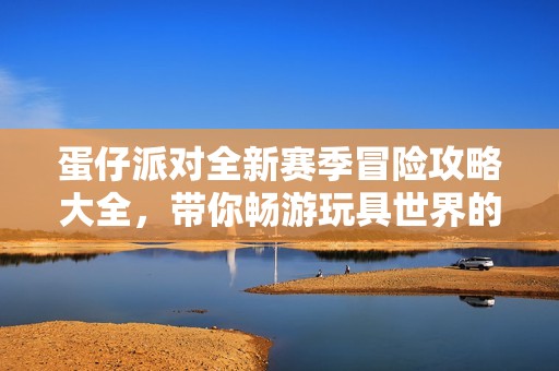 蛋仔派对全新赛季冒险攻略大全，带你畅游玩具世界的精彩之旅