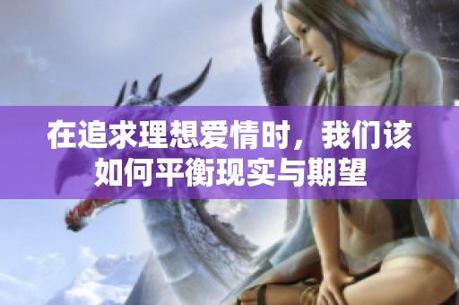 在追求理想爱情时，我们该如何平衡现实与期望