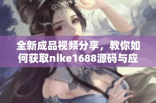 全新成品视频分享，教你如何获取nike1688源码与应用技巧