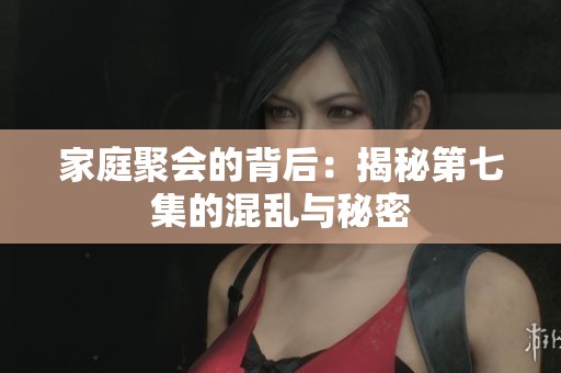 家庭聚会的背后：揭秘第七集的混乱与秘密