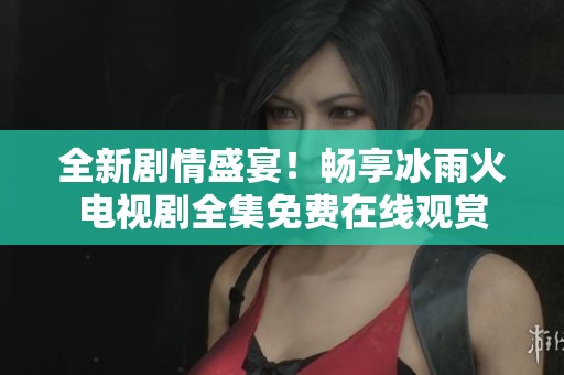 全新剧情盛宴！畅享冰雨火电视剧全集免费在线观赏